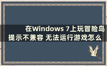 在Windows 7上玩冒险岛 提示不兼容 无法运行游戏怎么办（冒险岛Win7不兼容的解决办法）